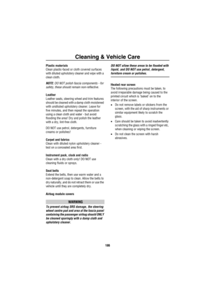 Page 187Cleaning & Vehicle Care
186
Plastic materials
Clean plastic-faced or cloth covered surfaces 
with diluted upholstery cleaner and wipe with a 
clean cloth.
NOTE: DO NOT polish fascia components - for 
safety, these should remain non-reflective.
Leather
Leather seats, steering wheel and trim features 
should be cleaned with a damp cloth moistened 
with undiluted upholstery cleaner. Leave for 
five minutes, and then repeat the operation 
using a clean cloth and water - but avoid 
flooding the area! Dry and...