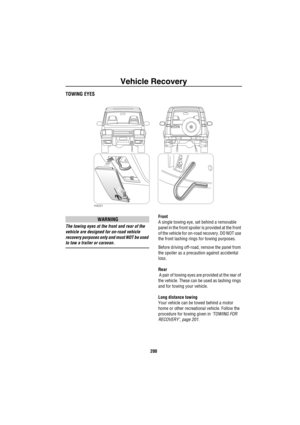 Page 201Vehicle Recovery
200
Ve hicle R eco ve ryTOWING EYES
WARNING
The towing eyes at the front and rear of the 
vehicle are designed for on-road vehicle 
recovery purposes only and must NOT be used 
to tow a trailer or caravan.Front
A single towing eye, set behind a removable 
panel in the front spoiler is provided at the front 
of the vehicle for on-road recovery. DO NOT use 
the front lashing rings for towing purposes.
Before driving off-road, remove the panel from 
the spoiler as a precaution against...