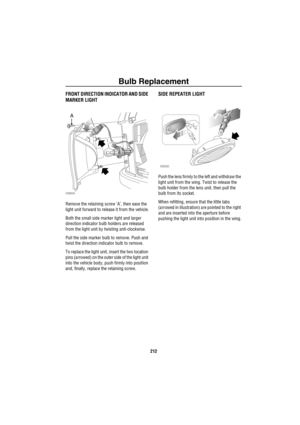 Page 213Bulb Replacement
212
FRONT DIRECTION INDICATOR AND SIDE 
MARKER LIGHT
Remove the retaining screw ‘A’, then ease the 
light unit forward to release it from the vehicle.
Both the small side marker light and larger 
direction indicator bulb holders are released 
from the light unit by twisting anti-clockwise.
Pull the side marker bulb to remove. Push and 
twist the direction indicator bulb to remove.
To replace the light unit, insert the two location 
pins (arrowed) on the outer side of the light unit 
into...