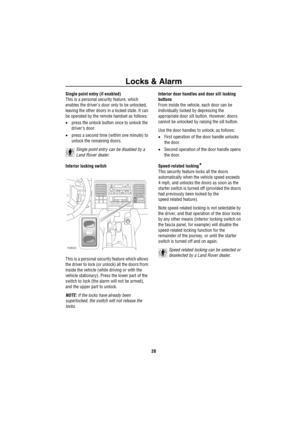 Page 29Locks & Alarm
28
Single point entry (if enabled)
This is a personal security feature, which 
enables the drivers door only to be unlocked, 
leaving the other doors in a locked state. It can 
be operated by the remote handset as follows:
•press the unlock button once to unlock the 
drivers door.
•press a second time (within one minute) to 
unlock the remaining doors.
Single point entry can be disabled by a 
Land Rover dealer.
Interior locking switch
This is a personal security feature which allows 
the...