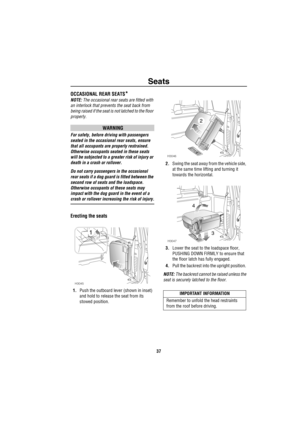 Page 38Seats
37
OCCASIONAL REAR SEATS*
NOTE: The occasional rear seats are fitted with 
an interlock that prevents the seat back from 
being raised if the seat is not latched to the floor 
properly.
WARNING
For safety, before driving with passengers 
seated in the occasional rear seats, ensure 
that all occupants are properly restrained. 
Otherwise occupants seated in these seats 
will be subjected to a greater risk of injury or 
death in a crash or rollover.
Do not carry passengers in the occasional 
rear...