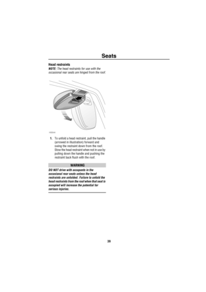 Page 40Seats
39
Head restraints
NOTE: The head restraints for use with the 
occasional rear seats are hinged from the roof.
1.To unfold a head restraint, pull the handle 
(arrowed in illustration) forward and 
swing the restraint down from the roof. 
Stow the head restraint when not in use by 
pulling down the handle and pushing the 
restraint back flush with the roof.
WARNING
DO NOT drive with occupants in the 
occasional rear seats unless the head 
restraints are unfolded. Failure to unfold the 
head...
