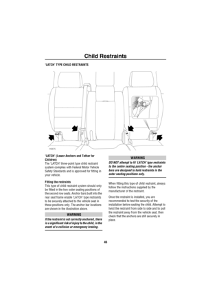 Page 47Child Restraints
46
‘LATCH’ TYPE CHILD RESTRAINTS
‘LATCH’ (Lower Anchors and Tether for 
Children)
The ‘LATCH’ three-point type child restraint 
system complies with Federal Motor Vehicle 
Safety Standards and is approved for fitting in 
your vehicle.
Fitting the restraints
This type of child restraint system should only 
be fitted in the two outer seating positions of 
the second row seats. Anchor bars built into the 
rear seat frame enable ‘LATCH’ type restraints 
to be securely attached to the vehicle...