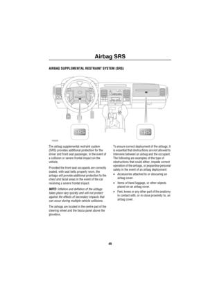 Page 50Airbag SRS
49
Airbag SRS
AIRBAG SUPPLEMENTAL RESTRAINT SYSTEM (SRS)
The airbag supplemental restraint system 
(SRS) provides additional protection for the 
driver and front seat passenger, in the event of 
a collision or severe frontal impact on the 
vehicle.
Provided the front seat occupants are correctly 
seated, with seat belts properly worn, the 
airbags will provide additional protection to the 
chest and facial areas in the event of the car 
receiving a severe frontal impact.
NOTE: Inflation and...