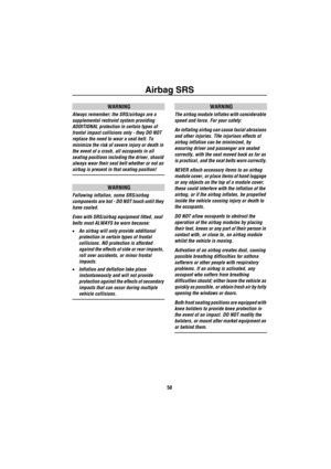Page 51Airbag SRS
50
WARNING
Always remember; the SRS/airbags are a 
supplemental restraint system providing 
ADDITIONAL protection in certain types of 
frontal impact collisions only - they DO NOT 
replace the need to wear a seat belt. To 
minimize the risk of severe injury or death in 
the event of a crash, all occupants in all 
seating positions including the driver, should 
always wear their seat belt whether or not an 
airbag is present in that seating position!
WARNING
Following inflation, some SRS/airbag...