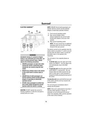 Page 74Sunroof
73
S unroo fELECTRIC SUNROOF*
WARNING
Accidental closing of a sunroof on fingers, 
hands or any vulnerable part of the body, can 
result in serious personal injury. Always 
observe the following precautions:
•ENSURE passengers are kept clear when 
closing the sunroof, particularly when 
closing the rear sunroof using the front 
switch.
•NEVER leave children alone in the vehicle 
as this could result in serious injury or 
death.
•ENSURE that all adult passengers are 
familiar with the controls and...