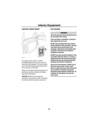 Page 86Interior Equipment
85
AUXILIARY POWER SOCKET
An auxiliary power socket is mounted 
immediately behind the rear seat on the left 
hand side of the loadspace. This can be used to 
power Land Rover approved accessories that 
use a maximum of 180 watts.
Always run the engine during prolonged use of 
electrical accessories, otherwise the battery 
may become discharged.
CAUTION: NEVER plug non-approved 
accessories into the power socket - damage to 
the vehicles electrical systems could occur.
CUP HOLDERS...