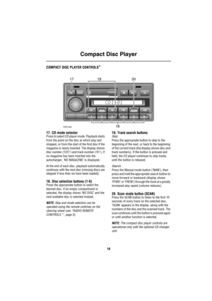 Page 19Compact Disc Player
18
Compa ct Disc  Play erCOMPACT DISC PLAYER CONTROLS*
17. CD mode selectorPress to select CD player mode. Playback starts 
from the point on the disc at which play last 
stopped, or from the start of the first disc if the 
magazine is newly inserted. The display shows 
disc number (‘CD1’) and track number (‘01’). If 
no magazine has been inserted into the 
autochanger, ‘NO MAGAZINE’ is displayed.
At the end of each disc, playback automatically 
continues with the next disc (missing...