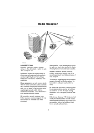 Page 5Radio Reception
4
Radio Rec eption
RADIO RECEPTION
Distortion, interference and lack of signal 
clarity, are often attributed to a fault in the radio 
- this is rarely the case.
Problems of this kind are usually caused by 
phenomena such as atmospheric conditions, 
signal strength, hilly terrain, tall buildings, 
bridges and even electrical interference from 
power lines.
Please remember: A car radio receives signals 
while the vehicle is in motion (unlike a domestic 
set) - constantly changing direction...