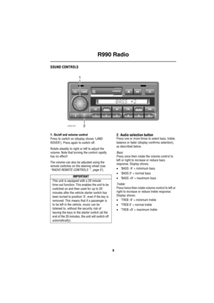 Page 10R990 Radio
9
R 990  Rad ioSOUND CONTROLS
1. On/off and volume control
Press to switch on (display shows ‘LAND 
ROVER’). Press again to switch off.
Rotate steadily to right or left to adjust the 
volume. Note that turning the control rapidly 
has no effect!
The volume can also be adjusted using the 
remote switches on the steering wheel (see 
‘‘RADIO REMOTE CONTROLS *’, page 5’).2. Audio selection buttonPress one or more times to select bass, treble, 
balance or fader (display confirms selection), 
as...