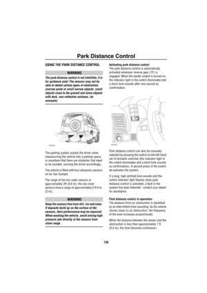 Page 139Park Distance Control
138
Pa rk  Distan ce C ontrolUSING THE PARK DISTANCE CONTROL
WARNING
The park distance control is not infallible; it is 
for guidance only! The sensors may not be 
able to detect certain types of obstruction 
(narrow posts or small narrow objects, small 
objects close to the ground and some objects 
with dark, non-reflective surfaces, for 
example).
The parking system assists the driver when 
manoeuvring the vehicle into a parking space, 
or anywhere that there are obstacles that...