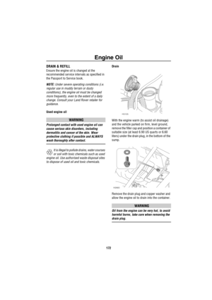 Page 173Engine Oil
172
DRAIN & REFILL
Ensure the engine oil is changed at the 
recommended service intervals as specified in 
the Passport to Service book.
NOTE: Under severe operating conditions (i.e. 
regular use in muddy terrain or dusty 
conditions), the engine oil must be changed 
more frequently, even to the extent of a daily 
change. Consult your Land Rover retailer for 
guidance.
Used engine oil
WARNING
Prolonged contact with used engine oil can 
cause serious skin disorders, including 
dermatitis and...