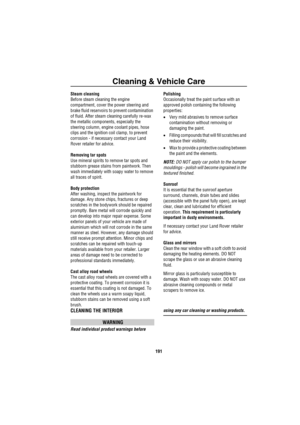Page 192Cleaning & Vehicle Care
191
Steam cleaning
Before steam cleaning the engine 
compartment, cover the power steering and 
brake fluid reservoirs to prevent contamination 
of fluid. After steam cleaning carefully re-wax 
the metallic components, especially the 
steering column, engine coolant pipes, hose 
clips and the ignition coil clamp, to prevent 
corrosion - if necessary contact your Land 
Rover retailer for advice.
Removing tar spots
Use mineral spirits to remove tar spots and 
stubborn grease stains...