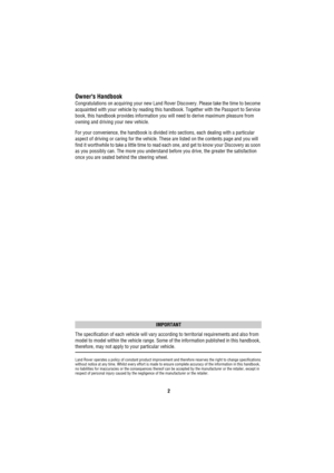Page 32
Owners Handbook
Congratulations on acquiring your new Land Rover Discovery. Please take the time to become 
acquainted with your vehicle by reading this handbook. Together with the Passport to Service 
book, this handbook provides information you will need to derive maximum pleasure from 
owning and driving your new vehicle.
For your convenience, the handbook is divided into sections, each dealing with a particular 
aspect of driving or caring for the vehicle. These are listed on the contents page and...