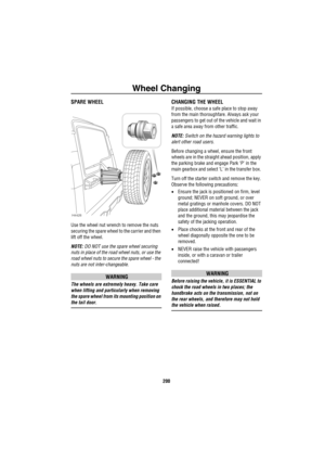 Page 201Wheel Changing
200
SPARE WHEEL
Use the wheel nut wrench to remove the nuts 
securing the spare wheel to the carrier and then 
lift off the wheel.
NOTE: DO NOT use the spare wheel securing 
nuts in place of the road wheel nuts, or use the 
road wheel nuts to secure the spare wheel - the 
nuts are not inter-changeable.
WARNING
The wheels are extremely heavy. Take care 
when lifting and particularly when removing 
the spare wheel from its mounting position on 
the tail door.
CHANGING THE WHEEL
If possible,...