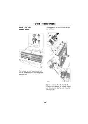 Page 217Bulb Replacement
216
FRONT LIGHT UNIT
Light unit removal
First unfasten the grille by unscrewing the 3 
scrivets as indicated, then remove the grille by 
pulling forward.To replace any of the bulbs, remove the light 
unit as follows:
Open the cover flap (1) and remove the 3 
screws as indicated. Pull the light unit forward 
and disconnect the electrical multi-plug (2) to 
release the unit.
H4373
1
H4375
2 