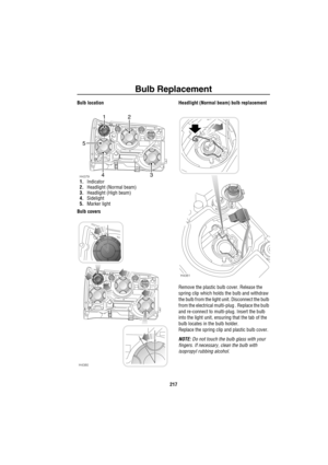 Page 218Bulb Replacement
217
Bulb location
1.Indicator
2.Headlight (Normal beam)
3.Headlight (High beam)
4.Sidelight
5.Marker light
Bulb coversHeadlight (Normal beam) bulb replacement
Remove the plastic bulb cover. Release the 
spring clip which holds the bulb and withdraw 
the bulb from the light unit. Disconnect the bulb 
from the electrical multi-plug . Replace the bulb 
and re-connect to multi-plug. Insert the bulb 
into the light unit, ensuring that the tab of the 
bulb locates in the bulb holder.
Replace...