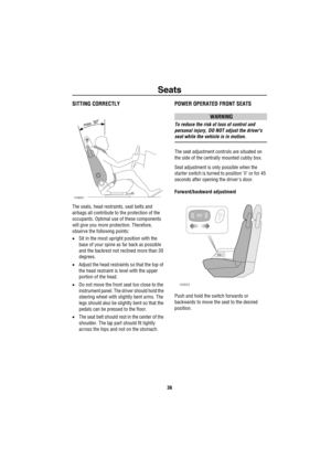 Page 37Seats
36
SeatsSITTING CORRECTLY
The seats, head restraints, seat belts and 
airbags all contribute to the protection of the 
occupants. Optimal use of these components 
will give you more protection. Therefore, 
observe the following points:
•Sit in the most upright position with the 
base of your spine as far back as possible 
and the backrest not reclined more than 30 
degrees.
•Adjust the head restraints so that the top of 
the head restraint is level with the upper 
portion of the head.
•Do not move...