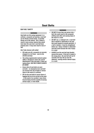 Page 45Seat Belts
44
Seat BeltsSEAT BELT SAFETY
WARNING
Seat belts are life saving equipment. In a 
collision, occupants not wearing a seat belt 
can be thrown around inside, or possibly 
thrown out of the vehicle. This is likely to 
result in more serious injuries than would 
have been the case had a seat belt been 
properly worn. It may even result in loss of 
life!
Dont take chances with safety!
•DO make sure ALL occupants are securely 
strapped in at all times - even for the 
shortest journeys.
•The airbag...