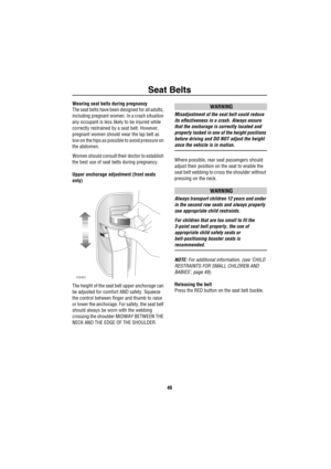 Page 47Seat Belts
46
Wearing seat belts during pregnancy
The seat belts have been designed for all adults, 
including pregnant women. In a crash situation 
any occupant is less likely to be injured while 
correctly restrained by a seat belt. However, 
pregnant women should wear the lap belt as 
low on the hips as possible to avoid pressure on 
the abdomen. 
Women should consult their doctor to establish 
the best use of seat belts during pregnancy.
Upper anchorage adjustment (front seats 
only) 
The height of...