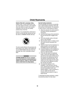 Page 51Child Restraints
50
Vehicles fitted with a passenger airbag
Children under 12 years should travel in the 
rear of the vehicle at all times. Crash statistics 
show that children are safer when properly 
restrained in the rear (2nd row) seating 
positions than in the front. 
However, if it is essential that a child travel in 
the front, set the seat fully rearward and seat 
the child in a FORWARD FACING child seat.
The above symbol affixed to the passenger side 
fascia panel of your vehicle, warns against...