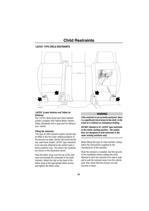 Page 52Child Restraints
51
‘LATCH’ TYPE CHILD RESTRAINTS
‘LATCH’ (Lower Anchors and Tether for 
Children)
The ‘LATCH’ three-point type child restraint 
system complies with Federal Motor Vehicle 
Safety Standards and is approved for fitting in 
your vehicle.
Fitting the restraints
This type of child restraint system should only 
be fitted in the two outer seating positions of 
the second row seats. Anchor bars built into the 
rear seat frame enable ‘LATCH’ type restraints 
to be securely attached to the vehicle...