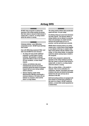 Page 56Airbag SRS
55
WARNING
DO NOT allow occupants to obstruct the 
operation of the airbag modules by placing 
their feet, knees or any part of their person in 
contact with, or close to, an airbag module 
whilst the vehicle is moving.
WARNING
Following inflation, some SRS/airbag 
components are hot - DO NOT touch until they 
have cooled.
Even with SRS/airbag equipment fitted, seat 
belts must ALWAYS be worn because:
•An airbag will only provide additional 
protection in certain types of frontal 
collisions....