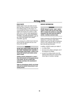 Page 59Airbag SRS
58
CHILD SEATS
Children aged 12 years and under are more 
likely than adult occupants to receive injuries 
from inflating airbags. For this reason, it is 
recommended that children should always be 
seated in the second row of seats in a child 
safety seat or restraint system appropriate to 
their age and size, (see ‘CHILD RESTRAINTS 
FOR SMALL CHILDREN AND BABIES’, page 49, 
and ‘CHILD RESTRAINTS FOR LARGER 
CHILDREN’, page 49).
If it is necessary for a child to travel in the front, 
set the...