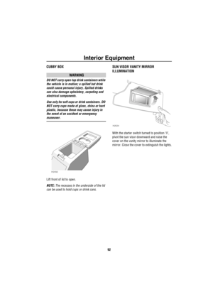 Page 93Interior Equipment
92
CUBBY BOX
WARNING
DO NOT carry open-top drink containers while 
the vehicle is in motion; a spilled hot drink 
could cause personal injury. Spilled drinks 
can also damage upholstery, carpeting and 
electrical components.
Use only for soft cups or drink containers. DO 
NOT carry cups made of glass, china or hard 
plastic, because these may cause injury in 
the event of an accident or emergency 
maneuver.
Lift front of lid to open.
NOTE: The recesses in the underside of the lid 
can...