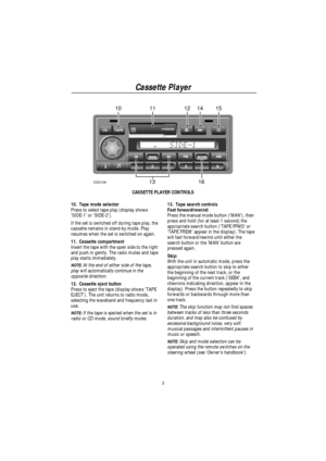 Page 7Cassette Player
5
1011121415
13 16ICE0109
CASSETTE PLAYER CONTROLS
10. Tape mode selector
Press to select tape play (display shows
SIDE-1 or SIDE-2).
If the set is switched off during tape play, the
cassette remains in stand-by mode. Play
resumes when the set is switched on again.
11. Cassette compartment
Insert the tape with the open side to the right
and push in gently. The radio mutes and tape
play starts immediately.
NOTE:At the end of either side of the tape,
play will automatically continue in the...