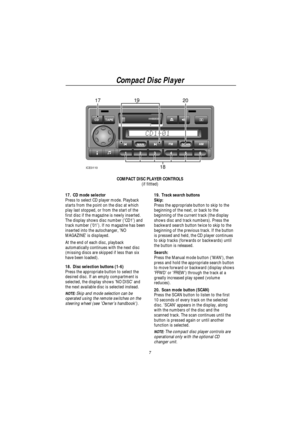 Page 9Compact Disc Player
7
1720
1819
ICE0110
COMPACT DISC PLAYER CONTROLS
(if fittted)
17. CD mode selector
Press to select CD player mode. Playback
starts from the point on the disc at which
play last stopped, or from the start of the
first disc if the magazine is newly inserted.
The display shows disc number (CD1) and
track number (01). If no magazine has been
inserted into the autochanger, NO
MAGAZINE is displayed.
At the end of each disc, playback
automatically continues with the next disc
(missing discs...