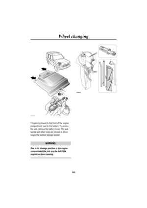 Page 149Wheel changing
146
H2508
The jack is stowed in the front of the engine
compartment next to the battery. To access
the jack, remove the battery cover. The jack
handle and other tools are stowed in a tool
bag in the taildoor storage pocket.
WARNING
Due to its stowage position in the engine
compartment the jack may be hot if the
engine has been running.
H2509 