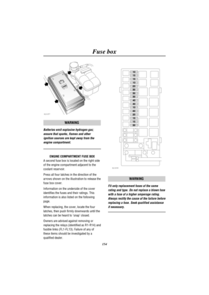 Page 157Fuse box
154
H2497
WARNING
Batteries emit explosive hydrogen gas;
ensure that sparks, flames and other
ignition sources are kept away from the
engine compartment.
ENGINE COMPARTMENT FUSE BOX
A second fuse box is located on the right side
of the engine compartment adjacent to the
coolant reservoir.
Press all four latches in the direction of the
arrows shown on the illustration to release the
fuse box cover.
Information on the underside of the cover
identifies the fuses and their ratings. This
information...