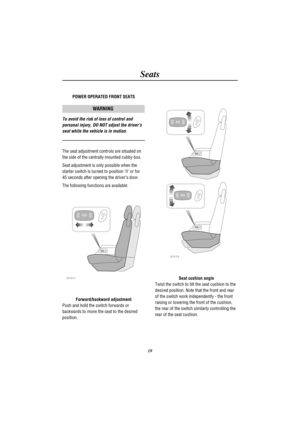 Page 22Seats
19 POWER OPERATED FRONT SEATS
WARNING
To avoid the risk of loss of control and
personal injury, DO NOT adjust the drivers
seat while the vehicle is in motion.
The seat adjustment controls are situated on
the side of the centrally mounted cubby box.
Seat adjustment is only possible when the
starter switch is turned to position II or for
45 seconds after opening the drivers door.
The following functions are available:
H2623
Forward/backward adjustment
Push and hold the switch forwards or
backwards to...