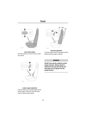 Page 23Seats
20
H2625
Seat cushion height
Push the switch up or down to raise or lower
the cushion.
H2626
Lumbar support adjustment
Push the switch up to increase support to the
lumbar region of the back. Push the switch
down to reduce lumbar support.
H2768
25
Seat back adjustment
Twist the switch forward or backward until the
desired seat back angle is achieved.
WARNING
DO NOT travel with the seatbacks reclined
steeply rearwards. Optimum benefit is
obtained from the seat belt with the seat
back angle set to 25...