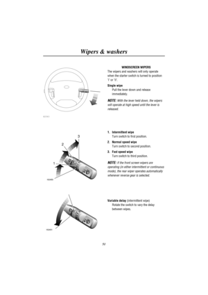 Page 54Wipers & washers
51
H2583
H2450
123
H2451
WINDSCREEN WIPERS
The wipers and washers will only operate
when the starter switch is turned to position
I or II.
Single wipe
Pull the lever down and release
immediately.
NOTE:With the lever held down, the wipers
will operate at high speed until the lever is
released.
1. Intermittent wipe
Turn switch to first position.
2. Normal speed wipe
Turn switch to second position.
3. Fast speed wipe
Turn switch to third position.
NOTE:If the front screen wipers are...