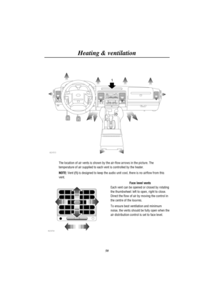 Page 61Heating & ventilation
58
1
H2653
The location of air vents is shown by the air-flow arrows in the picture. The
temperature of air supplied to each vent is controlled by the heater.
NOTE:Vent(1)is designed to keep the audio unit cool, there is no airflow from this
vent.
H2454
Face level vents
Each vent can be opened or closed by rotating
the thumbwheel: left to open, right to close.
Direct the flow of air by moving the control in
the centre of the louvres.
To ensure best ventilation and minimum
noise, the...