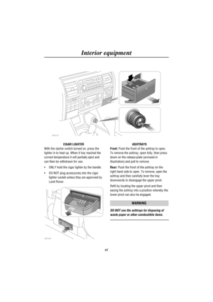 Page 68Interior equipment
65
H2614
CIGAR LIGHTER
With the starter switch turned on, press the
lighter in to heat up. When it has reached the
correct temperature it will partially eject and
can then be withdrawn for use.
· ONLY hold the cigar lighter by the handle.
· DO NOT plug accessories into the cigar
lighter socket unless they are approved by
Land Rover.
H2594
ASHTRAYS
Front:Push the front of the ashtray to open.
To remove the ashtray, open fully, then press
down on the release plate (arrowed in...