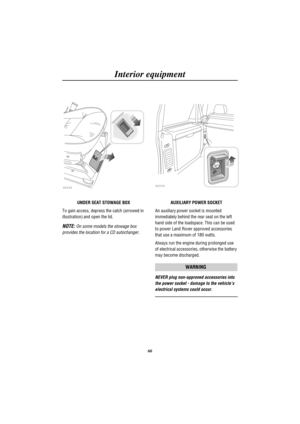Page 69Interior equipment
66
H2526
UNDER SEAT STOWAGE BOX
To gain access, depress the catch (arrowed in
illustration) and open the lid.
NOTE:On some models the stowage box
provides the location for a CD autochanger.
H2559
AUXILIARY POWER SOCKET
An auxiliary power socket is mounted
immediately behind the rear seat on the left
hand side of the loadspace. This can be used
to power Land Rover approved accessories
that use a maximum of 180 watts.
Always run the engine during prolonged use
of electrical accessories,...