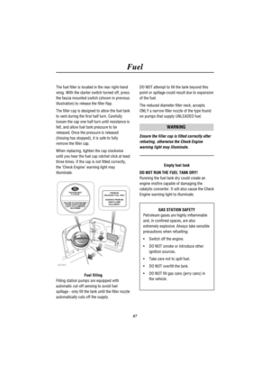 Page 90Fuel
87 The fuel filler is located in the rear right-hand
wing. With the starter switch turned off, press
the fascia mounted switch (shown in previous
illustration) to release the filler flap.
The filler cap is designed to allow the fuel tank
to vent during the first half turn. Carefully
loosen the cap one half turn until resistance is
felt, and allow fuel tank pressure to be
released. Once the pressure is released
(hissing has stopped), it is safe to fully
remove the filler cap.
When replacing, tighten...