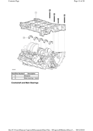 Page 12 
 
 
Crankshaft and Main Bearings 
Item Part Number Description 
1 -Bedplate
2 -Main bearings - lower
Page 12 of 28 Contents Page
09/12/2010 file://C:\Users\Duncan Capewell\Documents\Data Files - DCapewell\Mydocs\Disco3.
... 