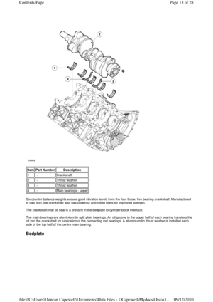 Page 13 
 
 
Six counter-balance weights ensure good vibration levels from the four throw, five bearing crankshaft. Manufactured 
in cast iron, the crankshaft also has undercut and rolled fillets for improved strength. 
 
The crankshaft rear oil seal is a press fit in the bedplate to cylinder block interface. 
 
The main bearings are aluminium/tin split plain bearings. An oil groove in the upper half of each bearing transfers the 
oil into the crankshaft for lubrication of the connecting rod bearings. A...