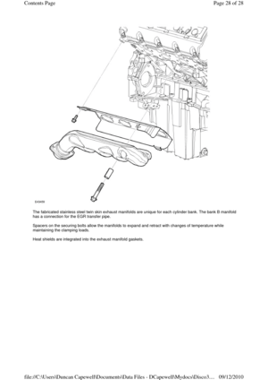 Page 28 
 
The fabricated stainless steel twin skin exhaust manifolds are unique for each cylinder bank. The bank B manifold 
has a connection for the EGR transfer pipe. 
 
Spacers on the securing bolts allow the manifolds to expand and retract with changes of temperature while 
maintaining the clamping loads. 
 
Heat shields are integrated into the exhaust manifold gaskets. 
 
Page 28 of 28 Contents Page
09/12/2010 file://C:\Users\Duncan Capewell\Documents\Data Files - DCapewell\Mydocs\Disco3.
... 