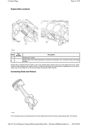 Page 5Engine Data Locations 
 
 
 
Engine data is marked at three locations, two on the cylinder block (shown) and one on the engine front cover, which 
consists a label displaying the engine number. Component diameters are represented by alphabetical and numerical 
codes; keys to the codes are in the Service Repair Procedures (SRP) Manual. 
 
Connecting Rods and Pistons 
 
 
The connecting rods are manufactured from sinte
r-forged steel and have fracture-split bearing caps. The bearing 
Item Part 
Number...