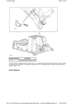 Page 7 
 
 
The CKP sensor is installed at the rear of the sump. It is a variable reluctance sensor that provides an input of engine 
crankshaft speed and position. For additional information, refer to   Electronic Engine Controls (303-14B Electronic 
Engine Controls - 4.4L) 
 
 
Knock Sensors 
Item Part Number Description 
1 -Crankshaft position sensor (CKP)
Page 7 of 28 Contents Page
09/12/2010 file://C:\Users\Duncan Capewell\Documents\Data Files - DCapewell\Mydocs\Disco3.
... 