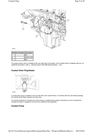 Page 9 
 
 
The engine starter motor is installed at the rear right side of the engine, at the cylinder block to bedplate split line. For 
additional information, refer to   Starting System (303-06B Starting System - 4.4L) 
 
 
Coolant Drain Plug/Heater 
 
 
A coolant drain plug is installed on the rear left side of the cylinder block. On vehicles with the cold climate package, 
the cylinder block heater replaces the drain plug. 
 
On vehicles destined for Canada, the coolant heater is installed during engine...