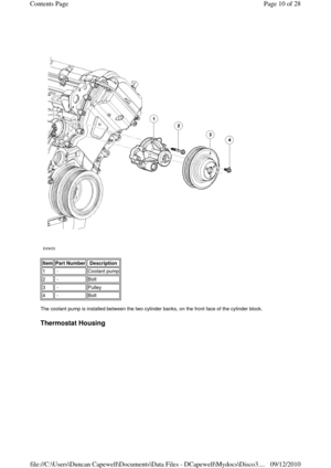 Page 10 
 
 
The coolant pump is installed between the two cylinder banks, on the front face of the cylinder block. 
 
Thermostat Housing 
Item Part Number Description 
1 -Coolant pump
2 -Bolt
3 -Pulley
4 -Bolt
Page 10 of 28 Contents Page
09/12/2010 file://C:\Users\Duncan Capewell\Documents\Data Files - DCapewell\Mydocs\Disco3.
... 