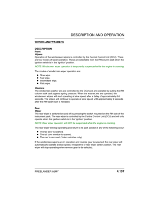 Page 138DESCRIPTION AND OPERATION
FREELANDER 02MY 4.107
WIPERS AND WASHERS
DESCRIPTION
Front
Wipers
Operation of the windscreen wipers is controlled by the Central Control Unit (CCU). There 
are four modes of wiper operation. These are selectable from the RH column stalk when the 
ignition switch is in the ignition position.
NOTE: Windscreen wiper operation is temporarily suspended while the engine in cranking.
The modes of windscreen wiper operation are:
Slow wipe.
Fast wipe.
Intermittent wipe.
Flick wipe....