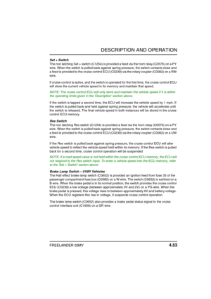 Page 84DESCRIPTION AND OPERATION
FREELANDER 02MY 4.53
Set + Switch
The non latching Set + switch (C1254) is provided a feed via the horn relay (C0576) on a PY 
wire. When the switch is pulled back against spring pressure, the switch contacts close and 
a feed is provided to the cruise control ECU (C0239) via the rotary coupler (C0082) on a RW 
wire. 
If cruise control is active, and the switch is operated for the first time, the cruise control ECU 
will store the current vehicle speed in its memory and maintain...