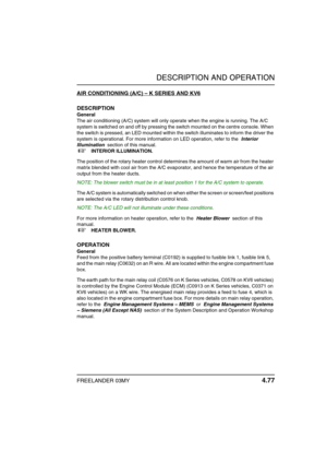 Page 102DESCRIPTION AND OPERATION
FREELANDER 03MY 4.77
AIR CONDITIONING (A/C) – K SERIES AND KV6
DESCRIPTION
General
The air conditioning (A/C) system will only operate when the engine is running. The A/C 
system is switched on and off by pressing the switch mounted on the centre console. When 
the switch is pressed, an LED mounted within the switch illuminates to inform the driver the 
system is operational. For more information on LED operation, refer to the  Interior 
Illumination  section of this manual.
 
+...